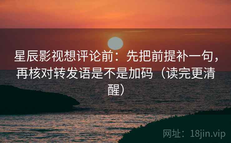 星辰影视想评论前：先把前提补一句，再核对转发语是不是加码（读完更清醒）