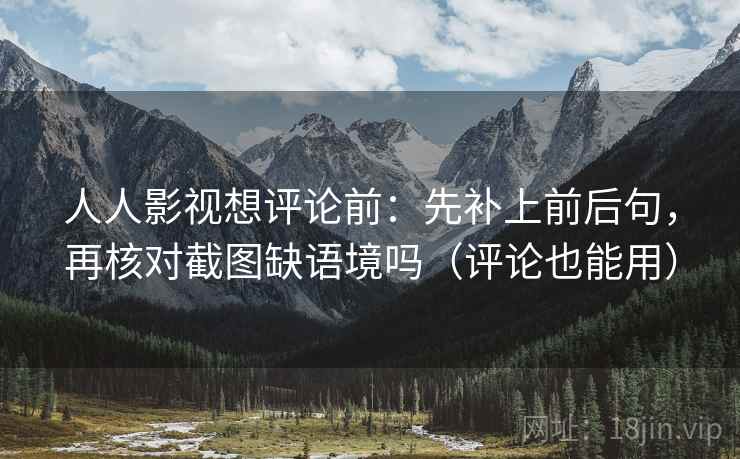人人影视想评论前：先补上前后句，再核对截图缺语境吗（评论也能用）