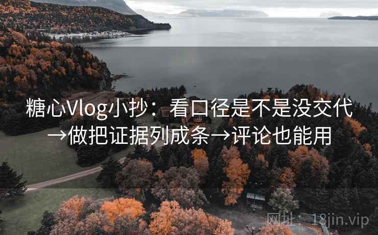 糖心Vlog小抄：看口径是不是没交代→做把证据列成条→评论也能用