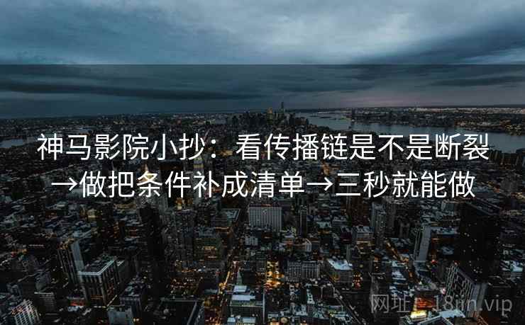 神马影院小抄：看传播链是不是断裂→做把条件补成清单→三秒就能做