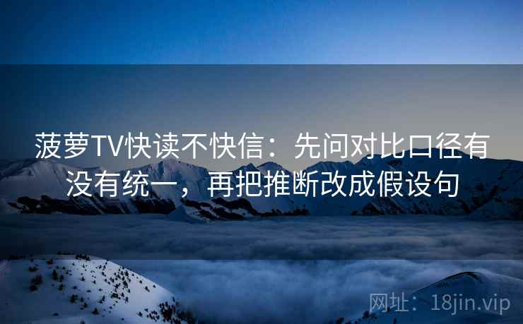 菠萝TV快读不快信：先问对比口径有没有统一，再把推断改成假设句