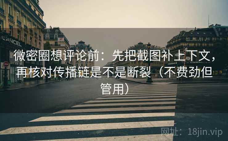 微密圈想评论前：先把截图补上下文，再核对传播链是不是断裂（不费劲但管用）