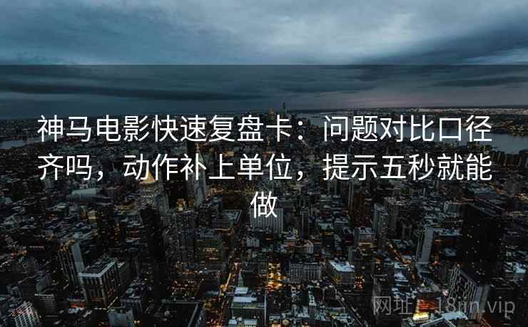 神马电影快速复盘卡：问题对比口径齐吗，动作补上单位，提示五秒就能做