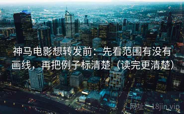 神马电影想转发前：先看范围有没有画线，再把例子标清楚（读完更清楚）