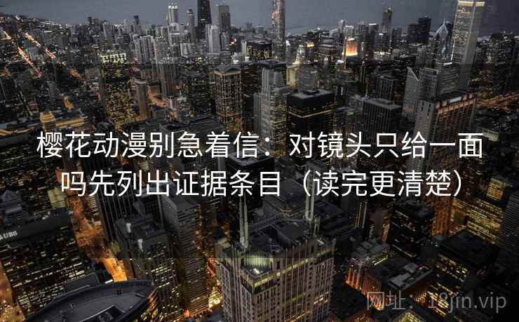 樱花动漫别急着信：对镜头只给一面吗先列出证据条目（读完更清楚）