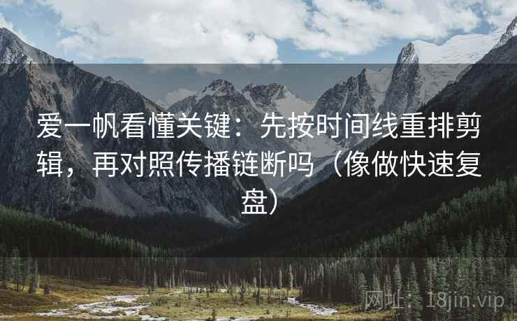 爱一帆看懂关键：先按时间线重排剪辑，再对照传播链断吗（像做快速复盘）