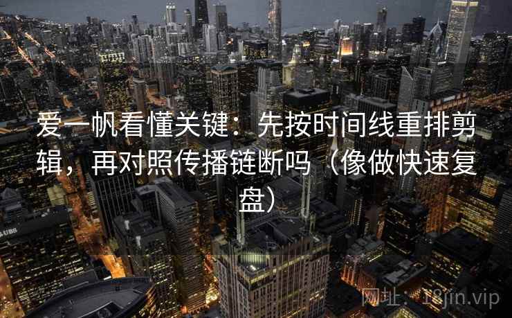 爱一帆看懂关键：先按时间线重排剪辑，再对照传播链断吗（像做快速复盘）