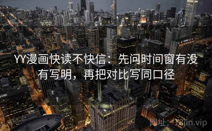 YY漫画快读不快信：先问时间窗有没有写明，再把对比写同口径