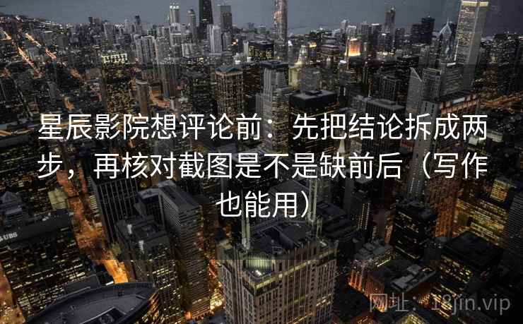 星辰影院想评论前：先把结论拆成两步，再核对截图是不是缺前后（写作也能用）
