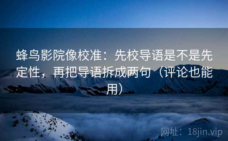 蜂鸟影院像校准：先校导语是不是先定性，再把导语拆成两句（评论也能用）