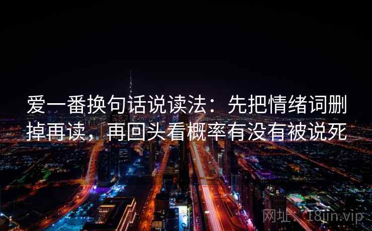 爱一番换句话说读法：先把情绪词删掉再读，再回头看概率有没有被说死