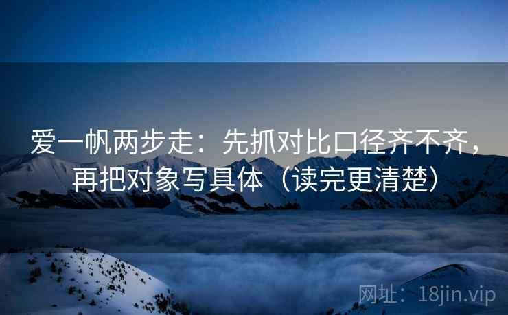 爱一帆两步走：先抓对比口径齐不齐，再把对象写具体（读完更清楚）