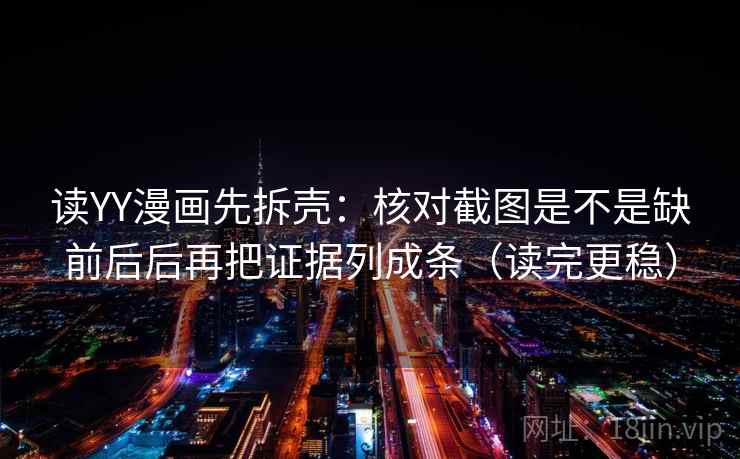 读YY漫画先拆壳：核对截图是不是缺前后后再把证据列成条（读完更稳）