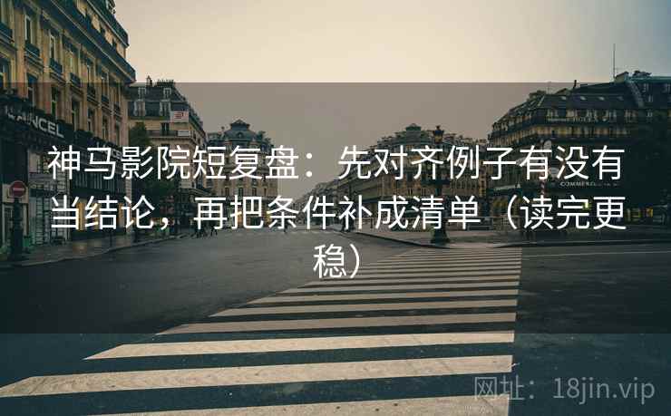 神马影院短复盘：先对齐例子有没有当结论，再把条件补成清单（读完更稳）