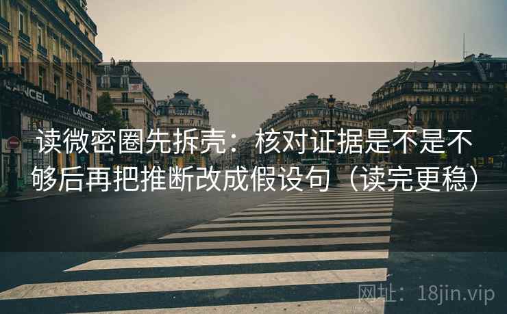 读微密圈先拆壳：核对证据是不是不够后再把推断改成假设句（读完更稳）