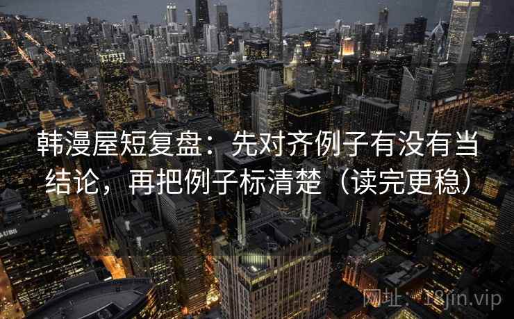 韩漫屋短复盘：先对齐例子有没有当结论，再把例子标清楚（读完更稳）
