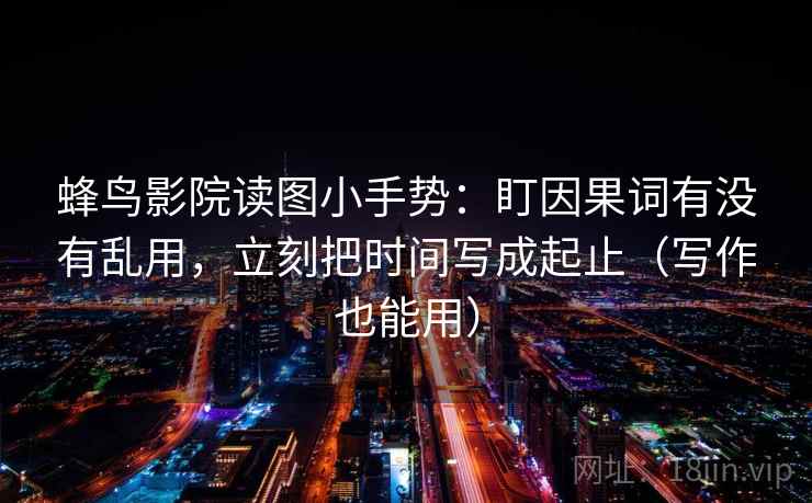 蜂鸟影院读图小手势：盯因果词有没有乱用，立刻把时间写成起止（写作也能用）