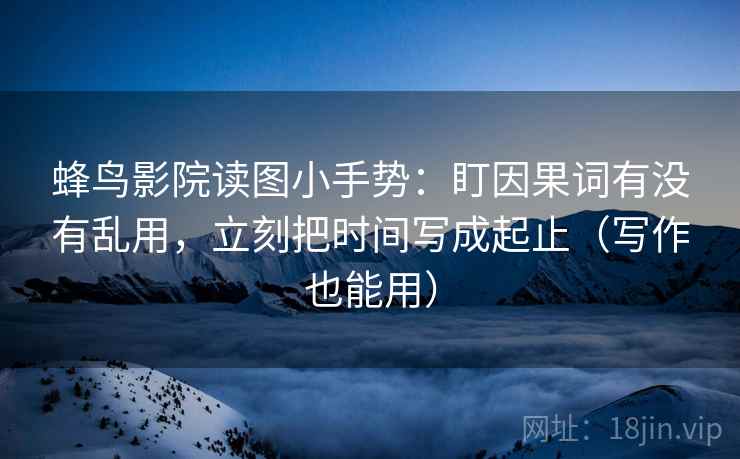 蜂鸟影院读图小手势：盯因果词有没有乱用，立刻把时间写成起止（写作也能用）