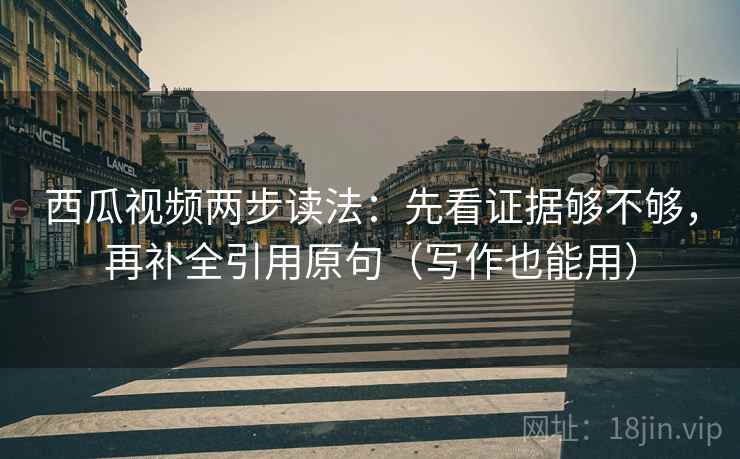 西瓜视频两步读法：先看证据够不够，再补全引用原句（写作也能用）