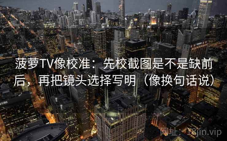 菠萝TV像校准：先校截图是不是缺前后，再把镜头选择写明（像换句话说）