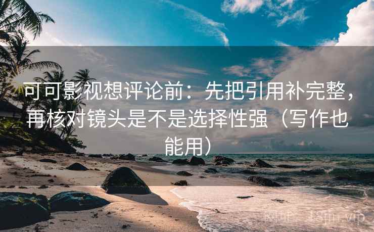 可可影视想评论前：先把引用补完整，再核对镜头是不是选择性强（写作也能用）