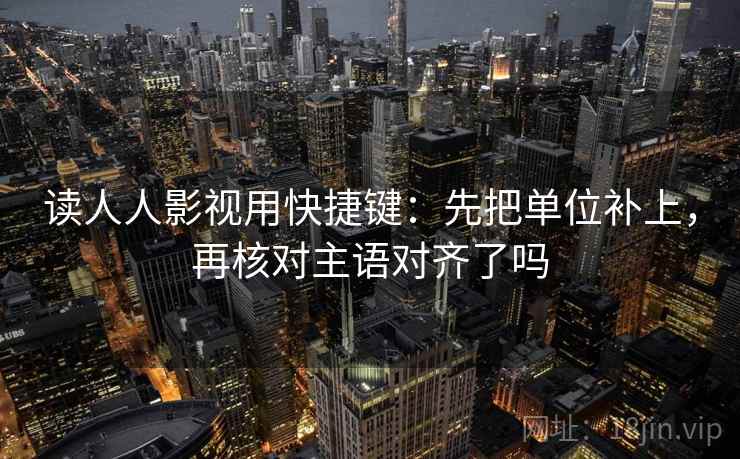 读人人影视用快捷键：先把单位补上，再核对主语对齐了吗
