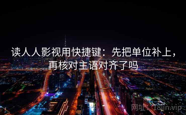 读人人影视用快捷键：先把单位补上，再核对主语对齐了吗