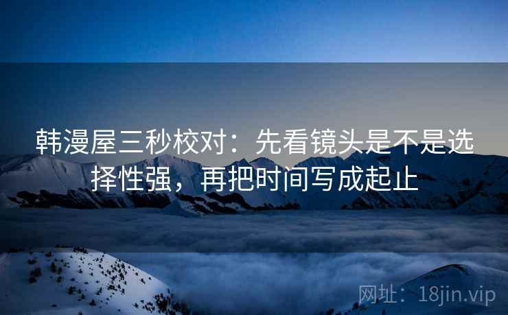 韩漫屋三秒校对：先看镜头是不是选择性强，再把时间写成起止