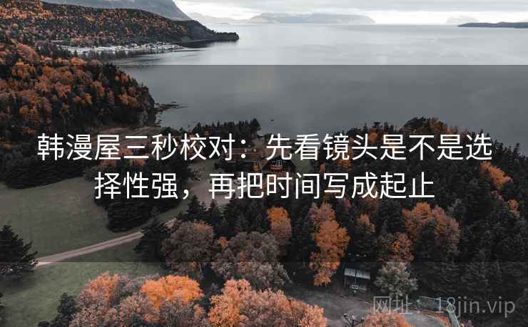 韩漫屋三秒校对：先看镜头是不是选择性强，再把时间写成起止