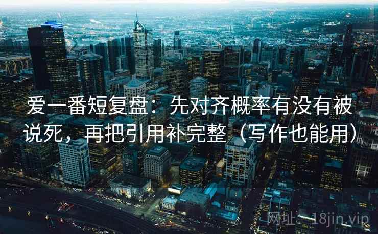 爱一番短复盘：先对齐概率有没有被说死，再把引用补完整（写作也能用）