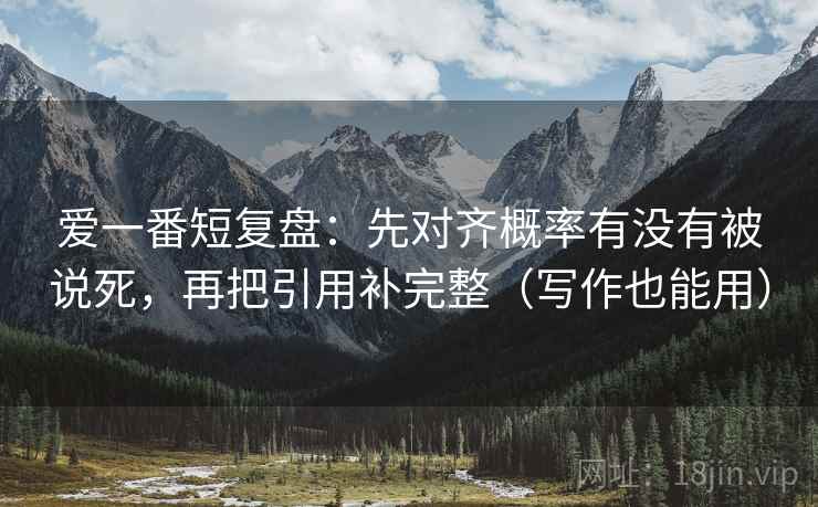 爱一番短复盘：先对齐概率有没有被说死，再把引用补完整（写作也能用）