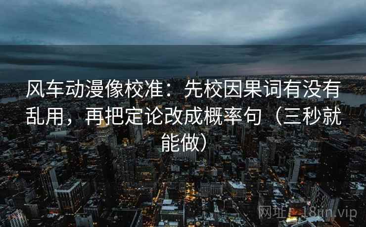 风车动漫像校准：先校因果词有没有乱用，再把定论改成概率句（三秒就能做）