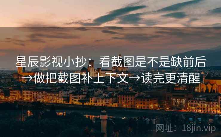 星辰影视小抄：看截图是不是缺前后→做把截图补上下文→读完更清醒