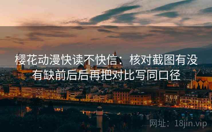 樱花动漫快读不快信：核对截图有没有缺前后后再把对比写同口径