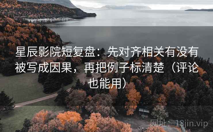 星辰影院短复盘：先对齐相关有没有被写成因果，再把例子标清楚（评论也能用）