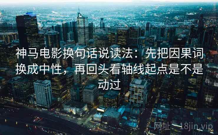 神马电影换句话说读法：先把因果词换成中性，再回头看轴线起点是不是动过