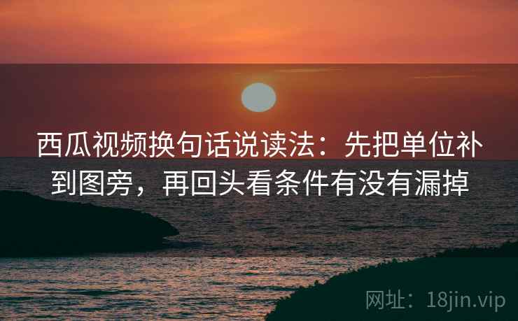 西瓜视频换句话说读法：先把单位补到图旁，再回头看条件有没有漏掉