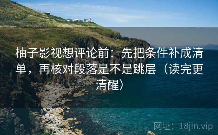 柚子影视想评论前：先把条件补成清单，再核对段落是不是跳层（读完更清醒）