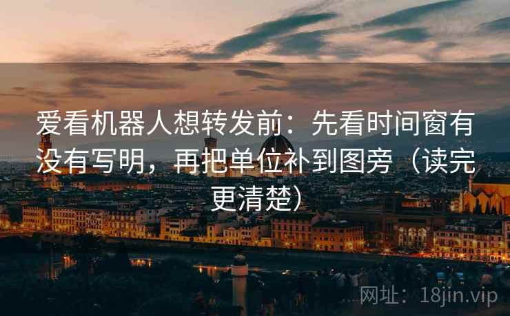 爱看机器人想转发前：先看时间窗有没有写明，再把单位补到图旁（读完更清楚）