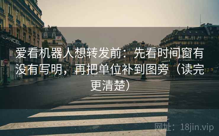 爱看机器人想转发前：先看时间窗有没有写明，再把单位补到图旁（读完更清楚）