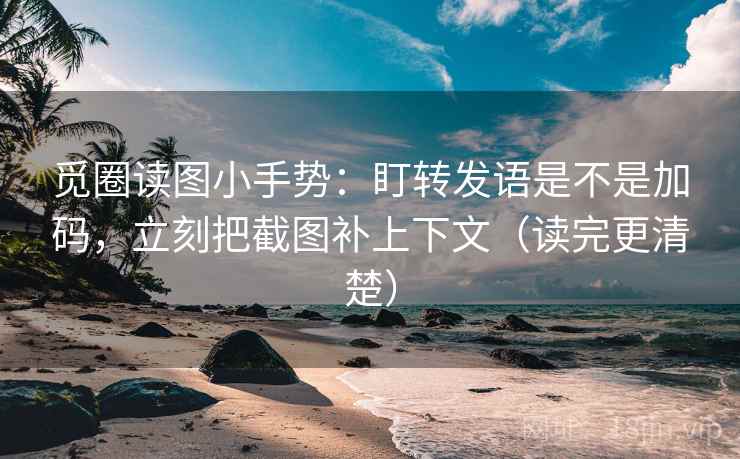 觅圈读图小手势：盯转发语是不是加码，立刻把截图补上下文（读完更清楚）